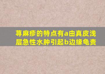 荨麻疹的特点有a由真皮浅层急性水肿引起b边缘龟责