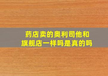 药店卖的奥利司他和旗舰店一样吗是真的吗