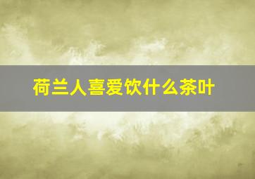 荷兰人喜爱饮什么茶叶