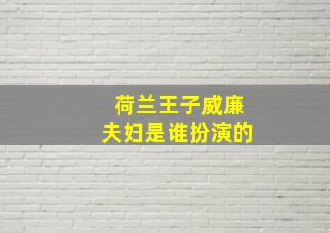 荷兰王子威廉夫妇是谁扮演的