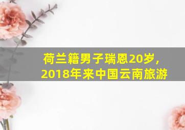 荷兰籍男子瑞恩20岁,2018年来中国云南旅游