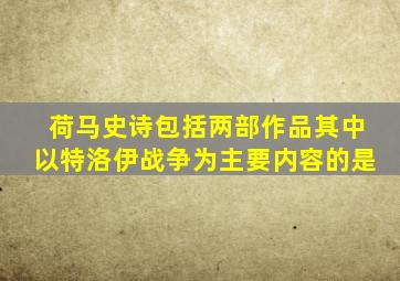 荷马史诗包括两部作品其中以特洛伊战争为主要内容的是