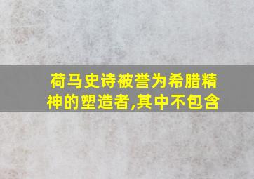 荷马史诗被誉为希腊精神的塑造者,其中不包含