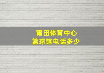 莆田体育中心篮球馆电话多少