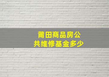 莆田商品房公共维修基金多少