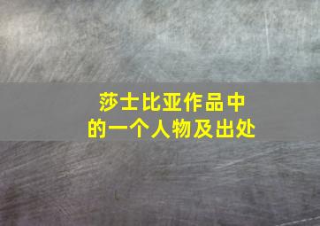 莎士比亚作品中的一个人物及出处