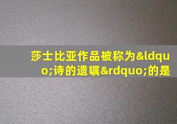 莎士比亚作品被称为“诗的遗嘱”的是