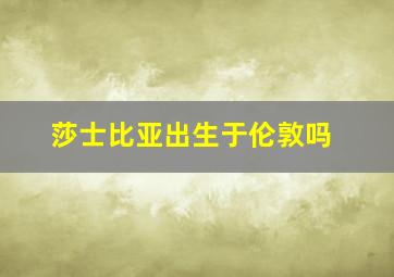 莎士比亚出生于伦敦吗