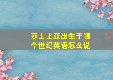 莎士比亚出生于哪个世纪英语怎么说