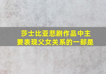 莎士比亚悲剧作品中主要表现父女关系的一部是