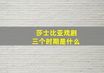 莎士比亚戏剧三个时期是什么