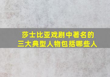 莎士比亚戏剧中著名的三大典型人物包括哪些人