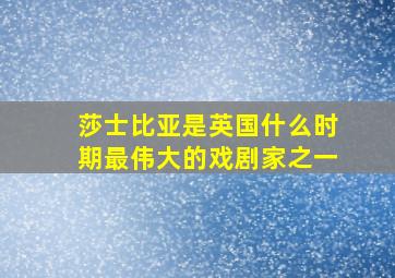 莎士比亚是英国什么时期最伟大的戏剧家之一