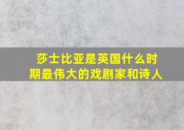 莎士比亚是英国什么时期最伟大的戏剧家和诗人