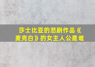 莎士比亚的悲剧作品《麦克白》的女主人公是谁