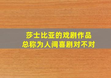 莎士比亚的戏剧作品总称为人间喜剧对不对