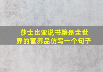 莎士比亚说书籍是全世界的营养品仿写一个句子