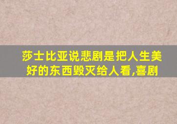 莎士比亚说悲剧是把人生美好的东西毁灭给人看,喜剧