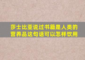 莎士比亚说过书籍是人类的营养品这句话可以怎样饮用