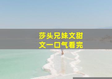 莎头兄妹文甜文一口气看完