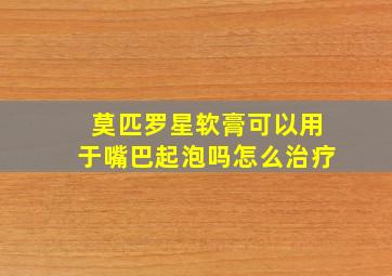 莫匹罗星软膏可以用于嘴巴起泡吗怎么治疗