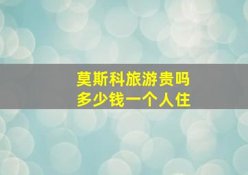 莫斯科旅游贵吗多少钱一个人住