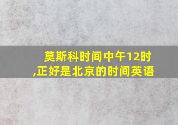 莫斯科时间中午12时,正好是北京的时间英语