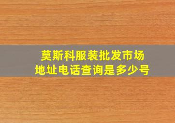 莫斯科服装批发市场地址电话查询是多少号