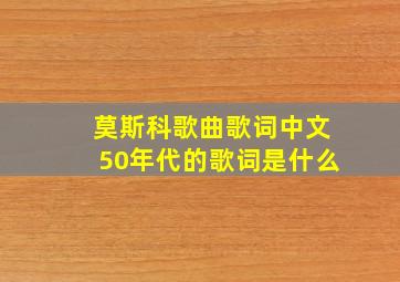 莫斯科歌曲歌词中文50年代的歌词是什么