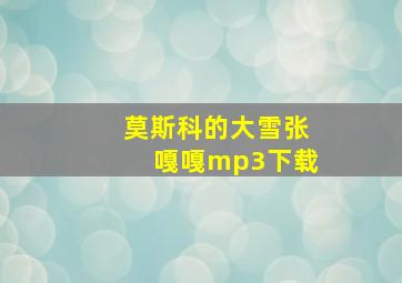 莫斯科的大雪张嘎嘎mp3下载