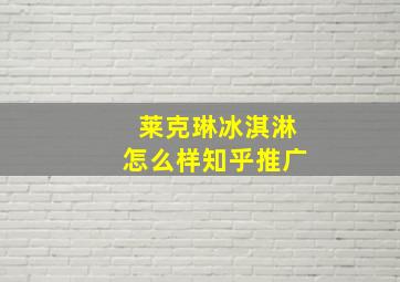 莱克琳冰淇淋怎么样知乎推广