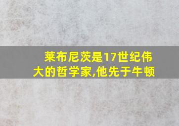 莱布尼茨是17世纪伟大的哲学家,他先于牛顿