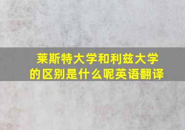 莱斯特大学和利兹大学的区别是什么呢英语翻译