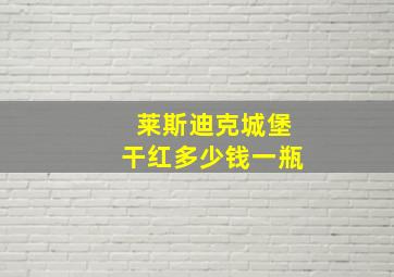 莱斯迪克城堡干红多少钱一瓶