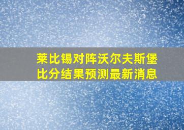 莱比锡对阵沃尔夫斯堡比分结果预测最新消息