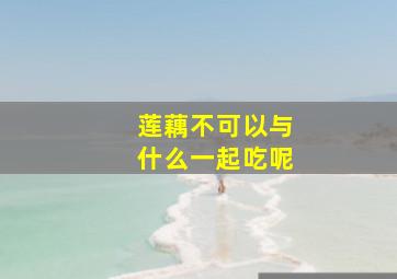 莲藕不可以与什么一起吃呢