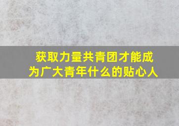 获取力量共青团才能成为广大青年什么的贴心人