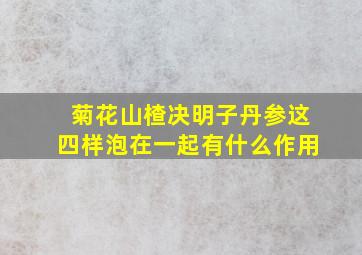 菊花山楂决明子丹参这四样泡在一起有什么作用