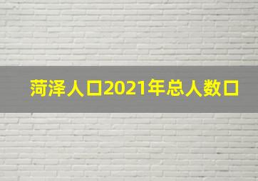 菏泽人口2021年总人数口