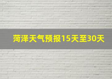 菏泽天气预报15天至30天