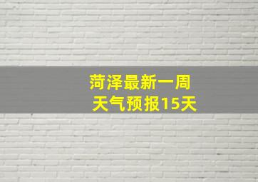 菏泽最新一周天气预报15天