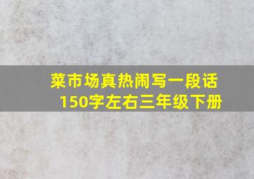 菜市场真热闹写一段话150字左右三年级下册