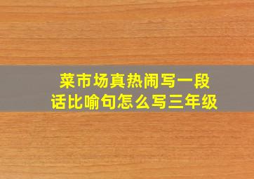 菜市场真热闹写一段话比喻句怎么写三年级