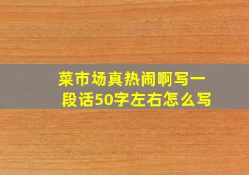 菜市场真热闹啊写一段话50字左右怎么写