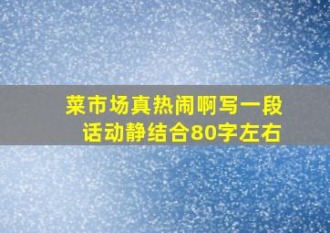 菜市场真热闹啊写一段话动静结合80字左右