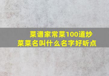 菜谱家常菜100道炒菜菜名叫什么名字好听点