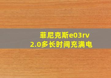 菲尼克斯e03rv2.0多长时间充满电