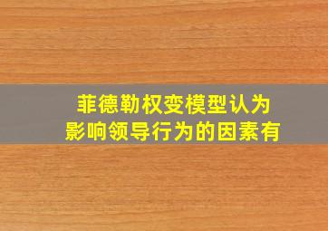 菲德勒权变模型认为影响领导行为的因素有