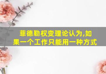 菲德勒权变理论认为,如果一个工作只能用一种方式