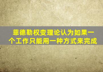 菲德勒权变理论认为如果一个工作只能用一种方式来完成